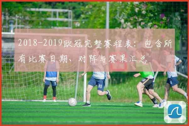 2018-2019欧冠完整赛程表：包含所有比赛日期、对阵与赛果汇总