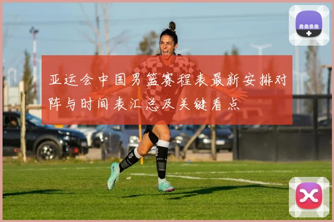 亚运会中国男篮赛程表最新安排对阵与时间表汇总及关键看点