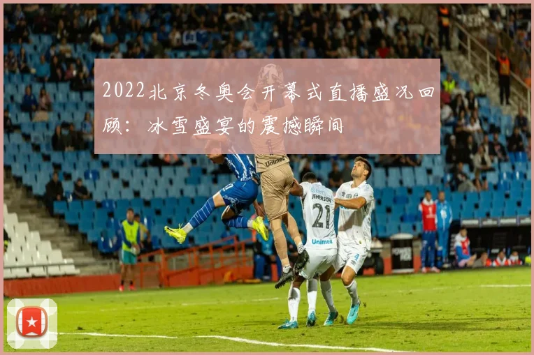 2022北京冬奥会开幕式直播盛况回顾：冰雪盛宴的震撼瞬间