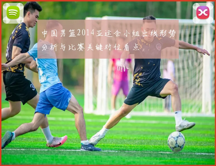 中国男篮2014亚运会小组出线形势分析与比赛关键对位看点