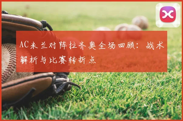 AC米兰对阵拉齐奥全场回顾：战术解析与比赛转折点