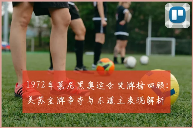 1972年慕尼黑奥运会奖牌榜回顾：美苏金牌争夺与东道主表现解析