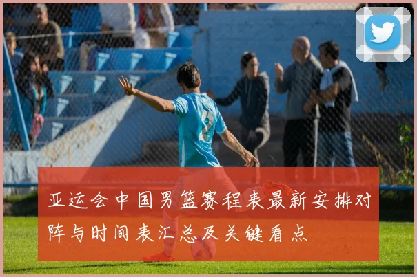 亚运会中国男篮赛程表最新安排对阵与时间表汇总及关键看点