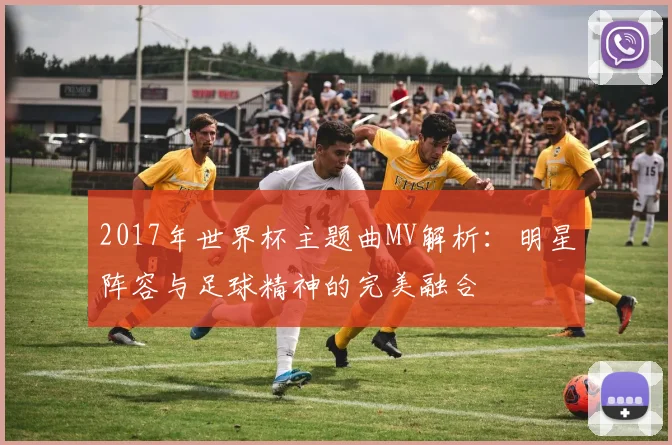 2017年世界杯主题曲MV解析：明星阵容与足球精神的完美融合