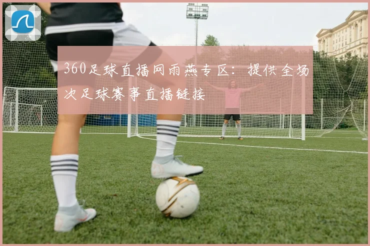 360足球直播网雨燕专区:提供全场次足球赛事直播链接