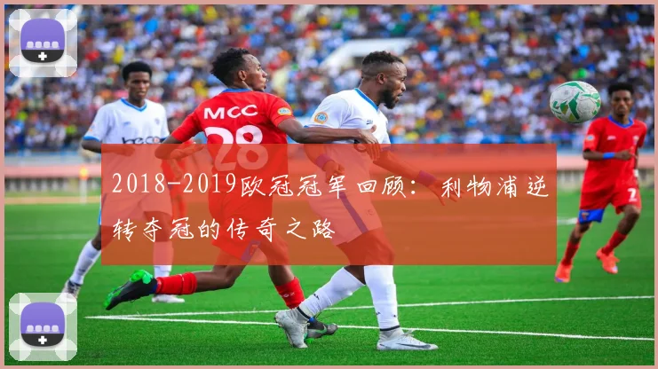 2018-2019欧冠冠军回顾：利物浦逆转夺冠的传奇之路