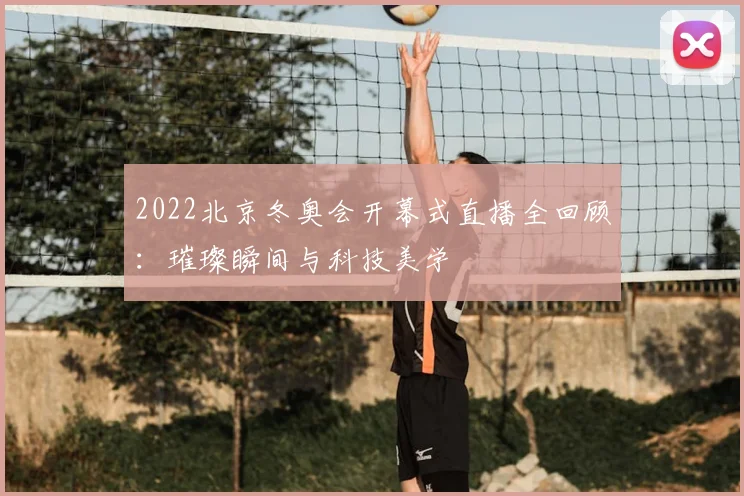 2022北京冬奥会开幕式直播全回顾：璀璨瞬间与科技美学