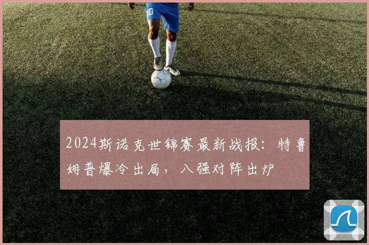 2024斯诺克世锦赛最新战报：特鲁姆普爆冷出局，八强对阵出炉