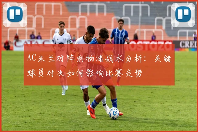 AC米兰对阵利物浦战术分析：关键球员对决如何影响比赛走势