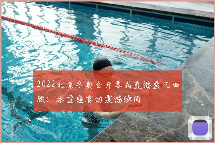 2022北京冬奥会开幕式直播盛况回顾：冰雪盛宴的震撼瞬间