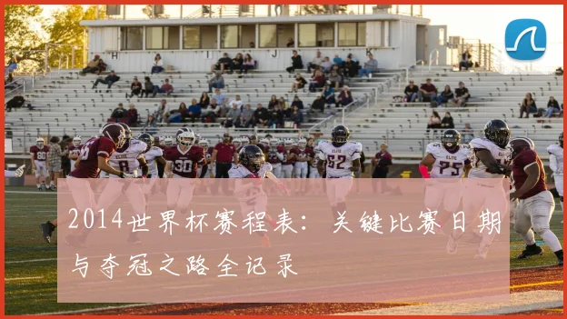 2014世界杯赛程表：关键比赛日期与夺冠之路全记录