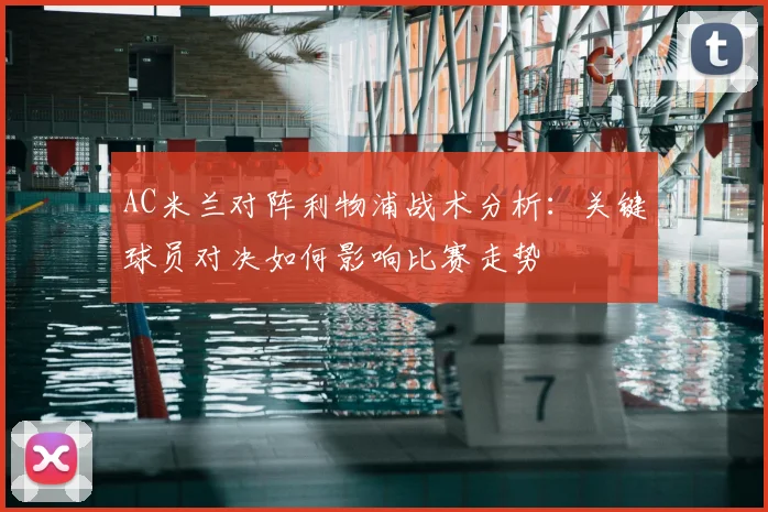 AC米兰对阵利物浦战术分析：关键球员对决如何影响比赛走势