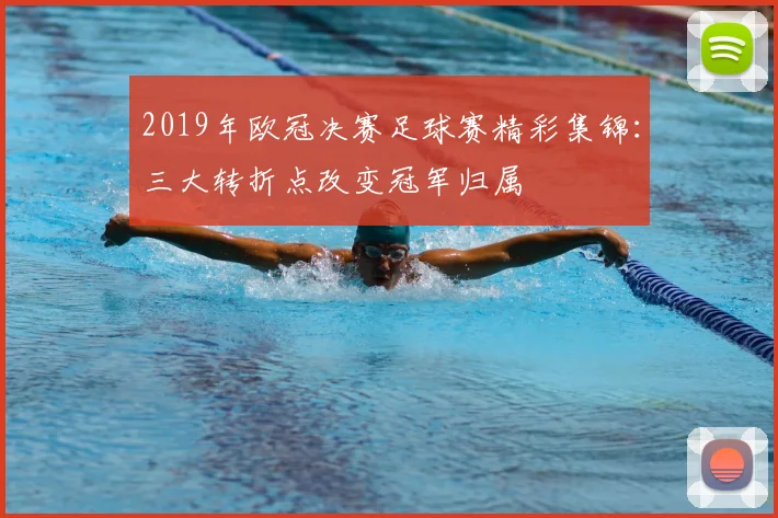 2019年欧冠决赛足球赛精彩集锦：三大转折点改变冠军归属