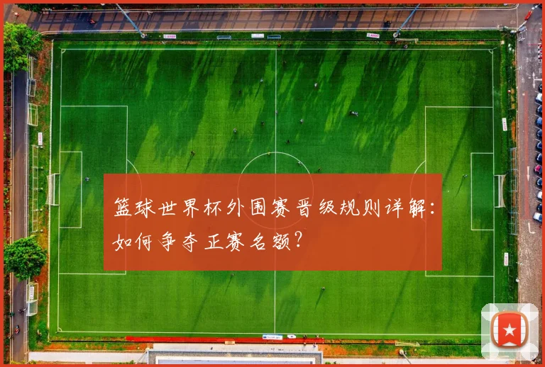 篮球世界杯外围赛晋级规则详解：如何争夺正赛名额？