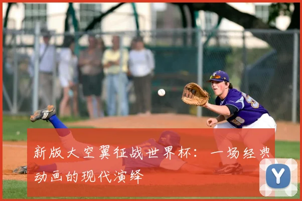 新版大空翼征战世界杯：一场经典动画的现代演绎
