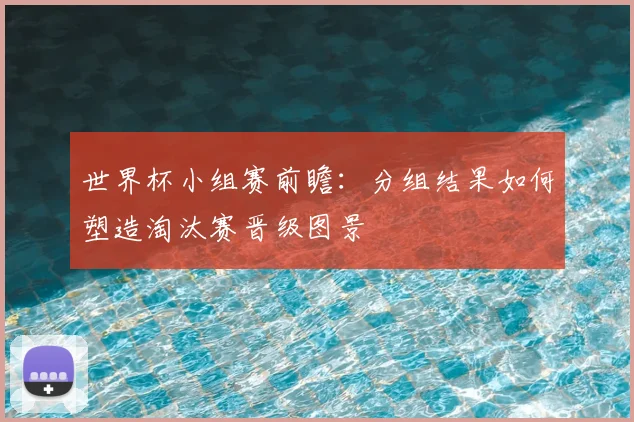 世界杯小组赛前瞻：分组结果如何塑造淘汰赛晋级图景