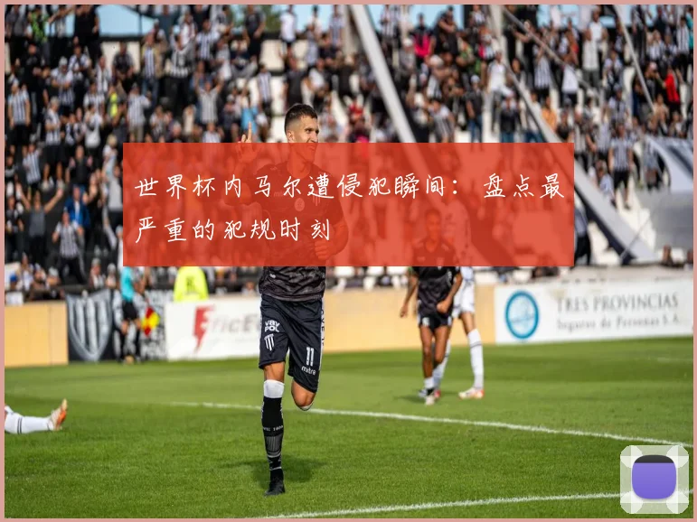 世界杯内马尔遭侵犯瞬间：盘点最严重的犯规时刻