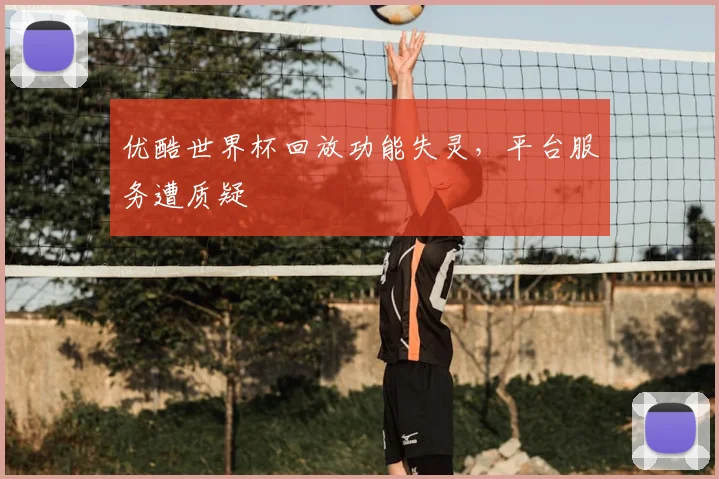 优酷世界杯回放功能失灵，平台服务遭质疑