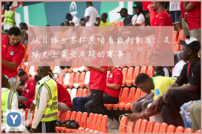 从日韩世界杯黑哨看裁判制度:足球史上最受质疑的赛事