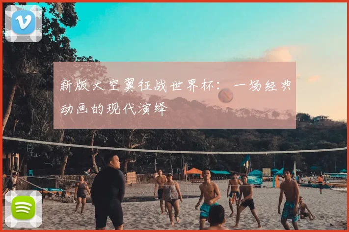 新版大空翼征战世界杯:一场经典动画的现代演绎