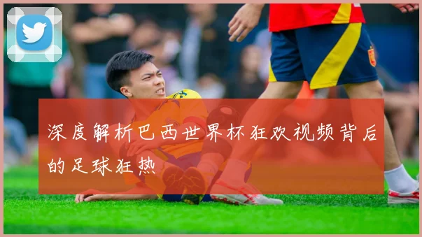 深度解析巴西世界杯狂欢视频背后的足球狂热