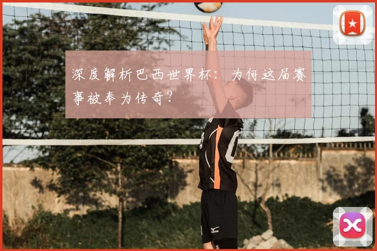 深度解析巴西世界杯：为何这届赛事被奉为传奇？