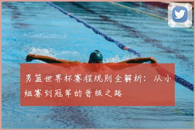男篮世界杯赛程规则全解析：从小组赛到冠军的晋级之路