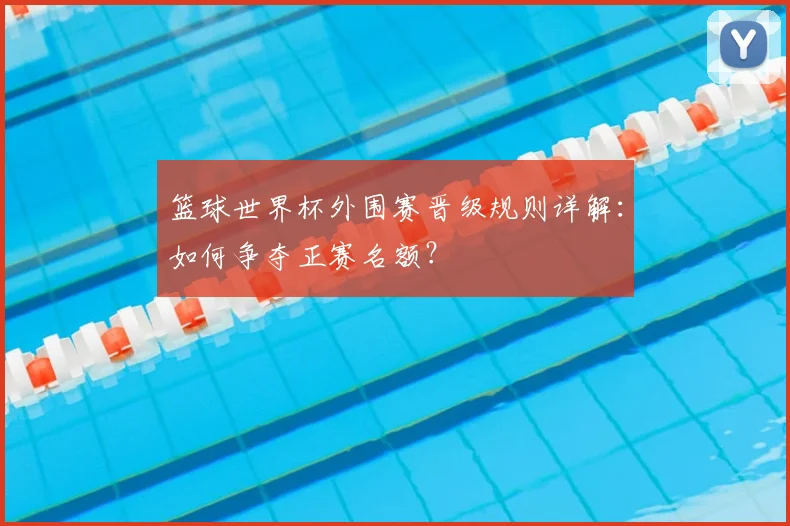 篮球世界杯外围赛晋级规则详解：如何争夺正赛名额？