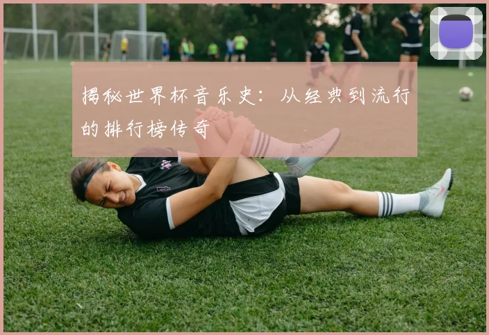 揭秘世界杯音乐史：从经典到流行的排行榜传奇