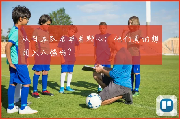 从日本队名单看野心：他们真的想闯入八强吗？