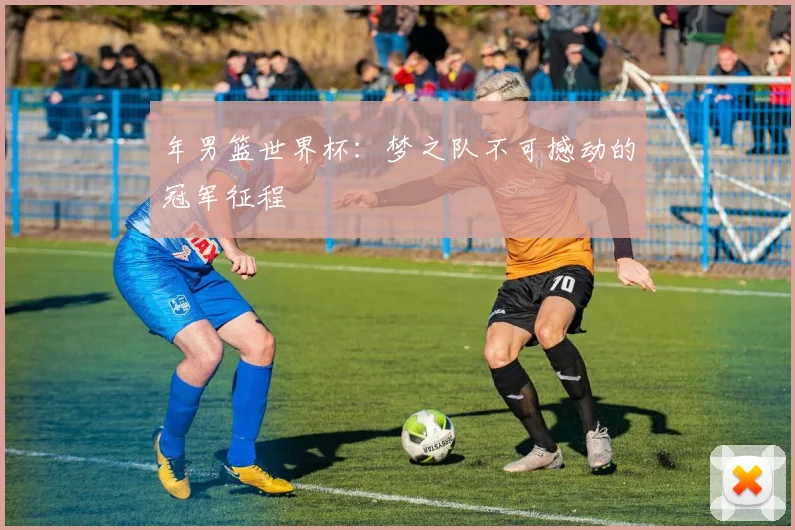 年男篮世界杯:梦之队不可撼动的冠军征程
