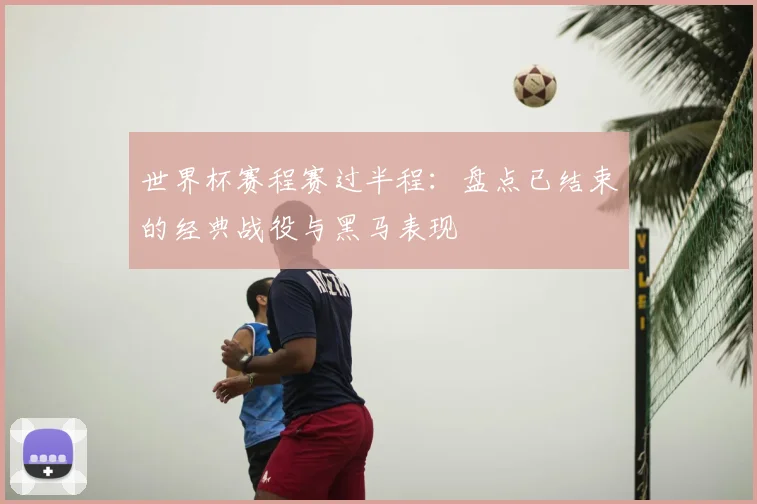 世界杯赛程赛过半程:盘点已结束的经典战役与黑马表现