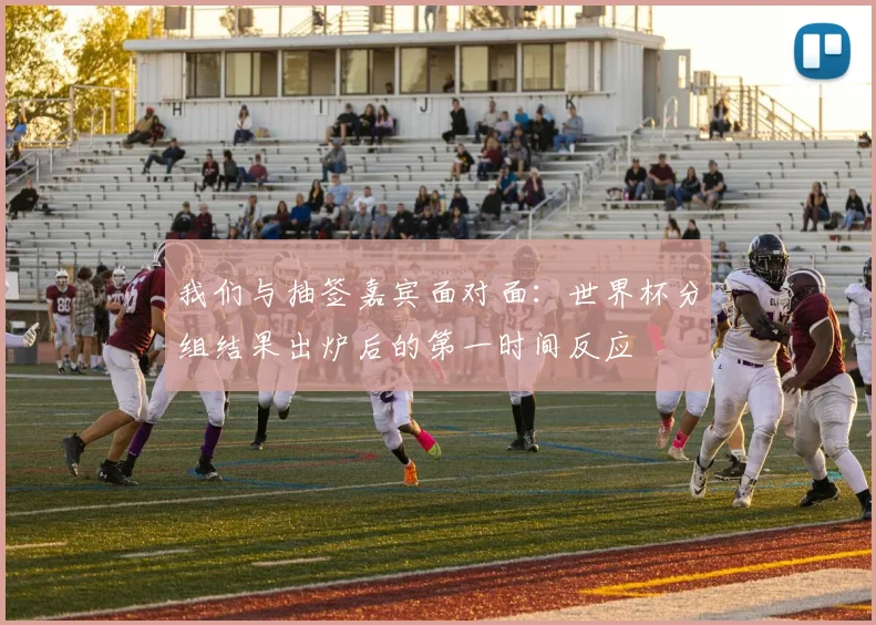 我们与抽签嘉宾面对面：世界杯分组结果出炉后的第一时间反应