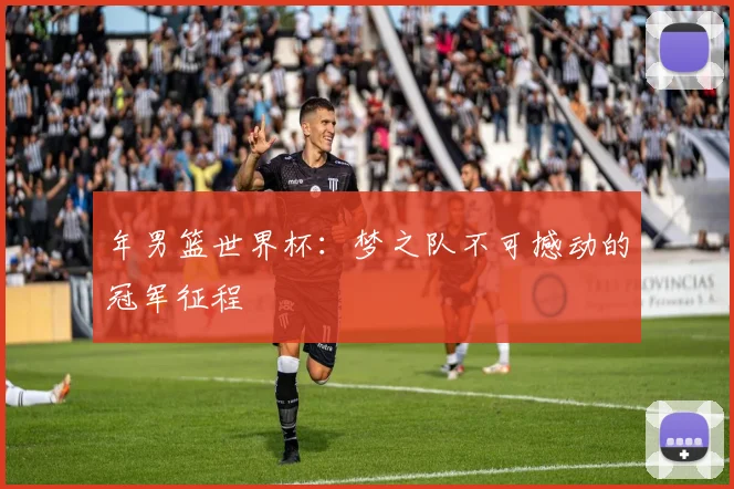 年男篮世界杯:梦之队不可撼动的冠军征程