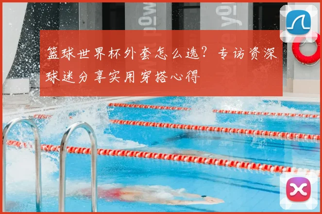 篮球世界杯外套怎么选？专访资深球迷分享实用穿搭心得