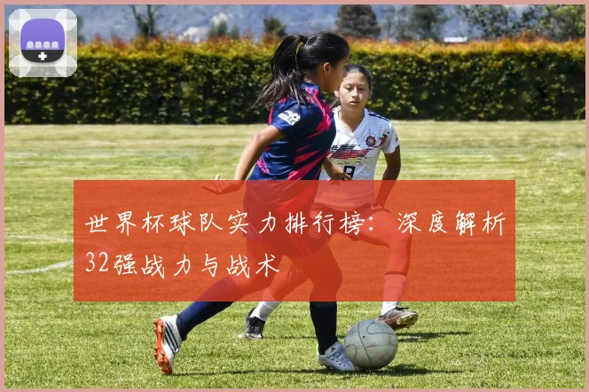世界杯球队实力排行榜：深度解析32强战力与战术