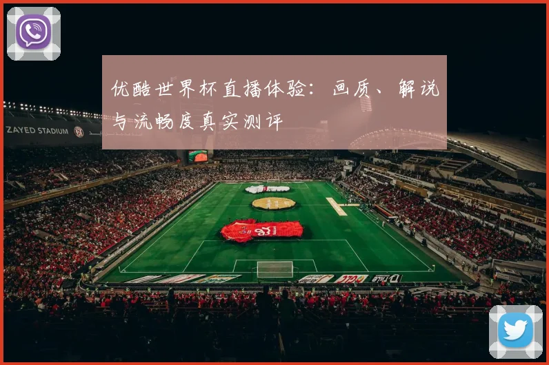 优酷世界杯直播体验：画质、解说与流畅度真实测评