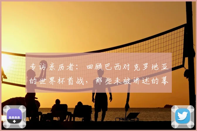 专访亲历者:回顾巴西对克罗地亚的世界杯首战,那些未被讲述的幕后故事