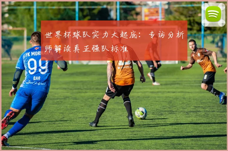 世界杯球队实力大起底：专访分析师解读真正强队标准