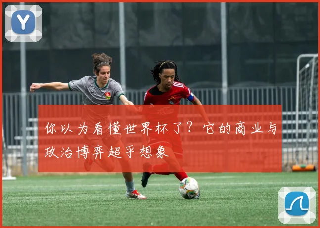 你以为看懂世界杯了？它的商业与政治博弈超乎想象