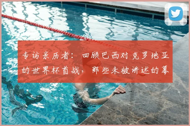 专访亲历者:回顾巴西对克罗地亚的世界杯首战,那些未被讲述的幕后故事