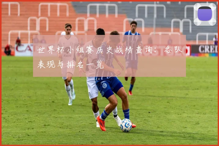 世界杯小组赛历史战绩查询:各队表现与排名一览