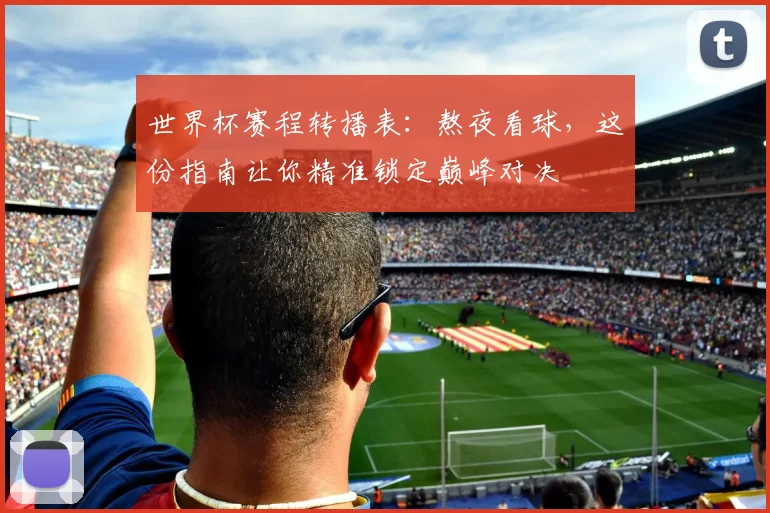 世界杯赛程转播表:熬夜看球,这份指南让你精准锁定巅峰对决