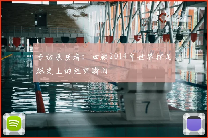 专访亲历者：回顾2014年世界杯足球史上的经典瞬间
