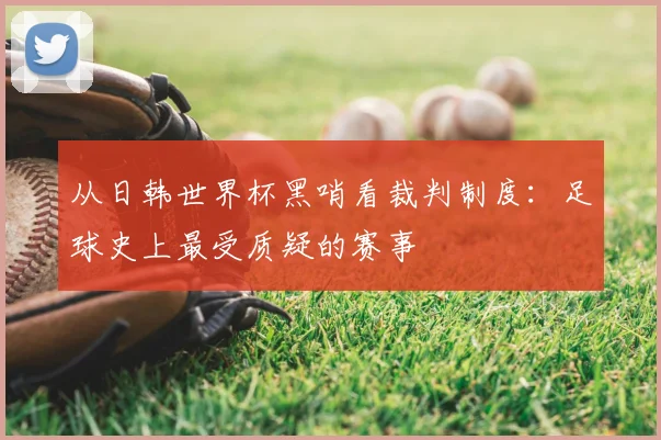 从日韩世界杯黑哨看裁判制度：足球史上最受质疑的赛事
