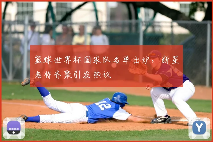 篮球世界杯国家队名单出炉，新星老将齐聚引发热议