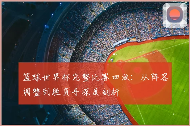 篮球世界杯完整比赛回放：从阵容调整到胜负手深度剖析