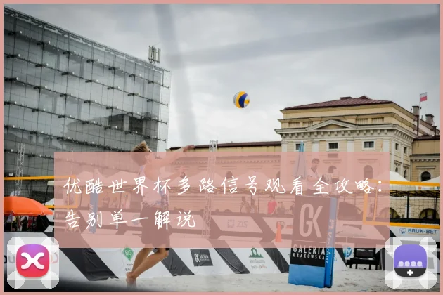 优酷世界杯多路信号观看全攻略：告别单一解说