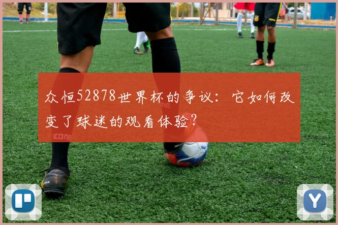 众恒52878世界杯的争议：它如何改变了球迷的观看体验？
