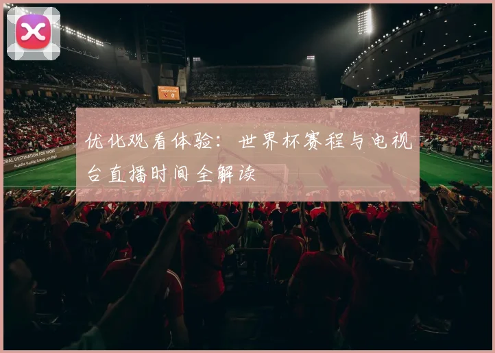 优化观看体验：世界杯赛程与电视台直播时间全解读